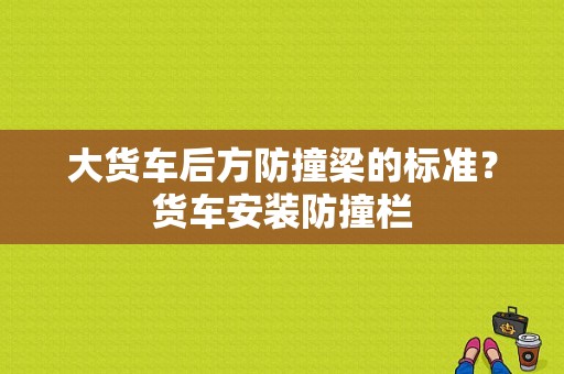 大货车后方防撞梁的标准？货车安装防撞栏