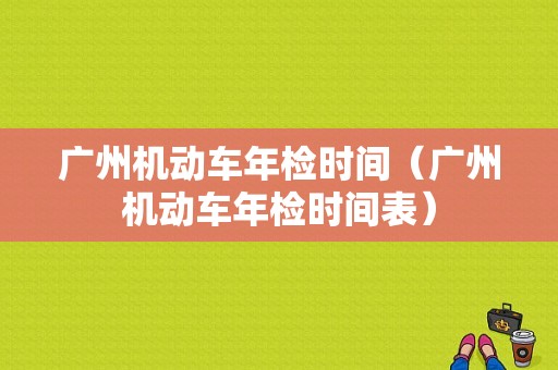 广州机动车年检时间（广州机动车年检时间表）