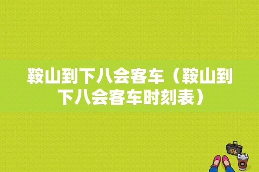 鞍山到下八会客车（鞍山到下八会客车时刻表）