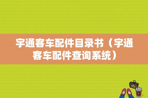 宇通客车配件目录书（宇通客车配件查询系统）