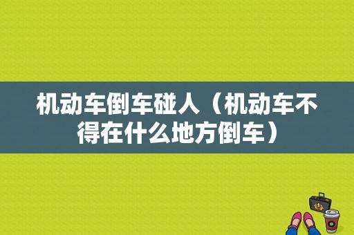 机动车倒车碰人（机动车不得在什么地方倒车）