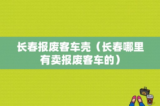 长春报废客车壳（长春哪里有卖报废客车的）