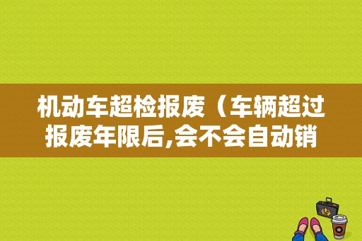 机动车超检报废（车辆超过报废年限后,会不会自动销户）