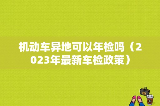 机动车异地可以年检吗（2023年最新车检政策）