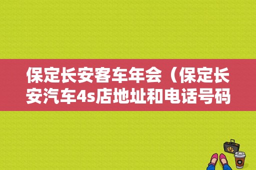 保定长安客车年会（保定长安汽车4s店地址和电话号码查询）