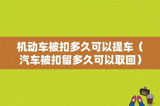 机动车被扣多久可以提车（汽车被扣留多久可以取回）