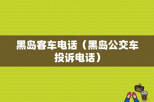 黑岛客车电话（黑岛公交车投诉电话）