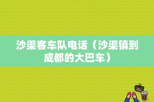 沙渠客车队电话（沙渠镇到成都的大巴车）