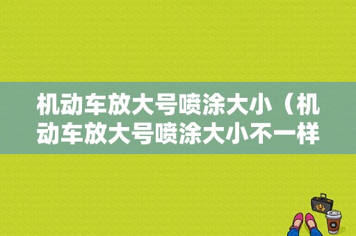 机动车放大号喷涂大小（机动车放大号喷涂大小不一样）