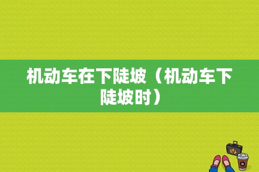 机动车在下陡坡（机动车下陡坡时）