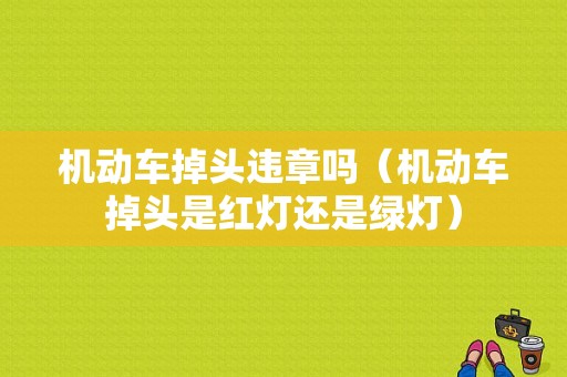 机动车掉头违章吗（机动车掉头是红灯还是绿灯）