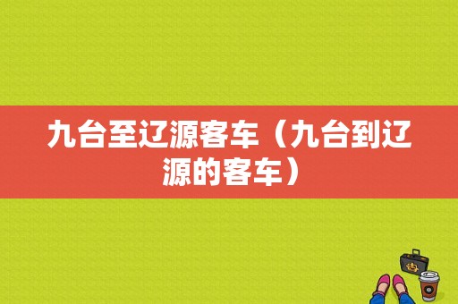 九台至辽源客车（九台到辽源的客车）