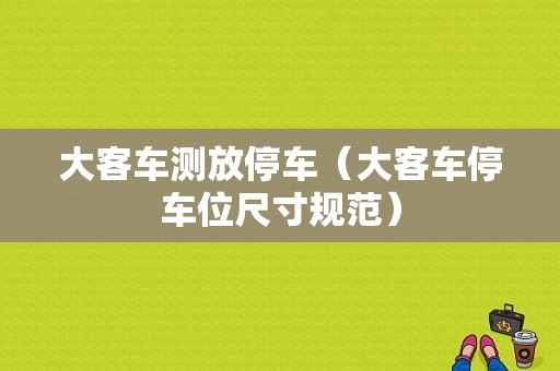 大客车测放停车（大客车停车位尺寸规范）