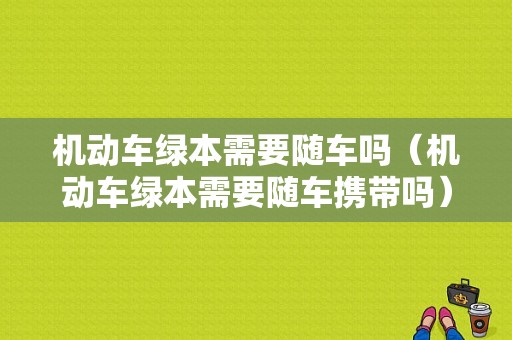 机动车绿本需要随车吗（机动车绿本需要随车携带吗）