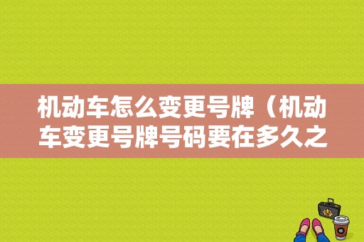 机动车怎么变更号牌（机动车变更号牌号码要在多久之内）