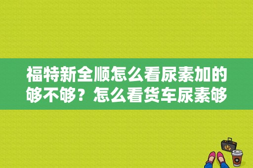 福特新全顺怎么看尿素加的够不够？怎么看货车尿素够不够