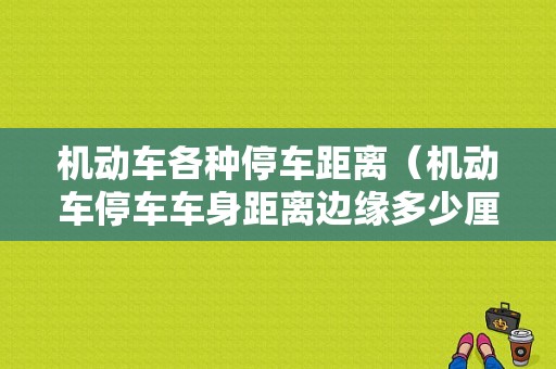 机动车各种停车距离（机动车停车车身距离边缘多少厘米）